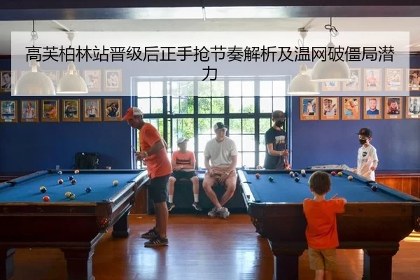 高芙柏林站晋级后正手抢节奏解析及温网破僵局潜力（xingkong）